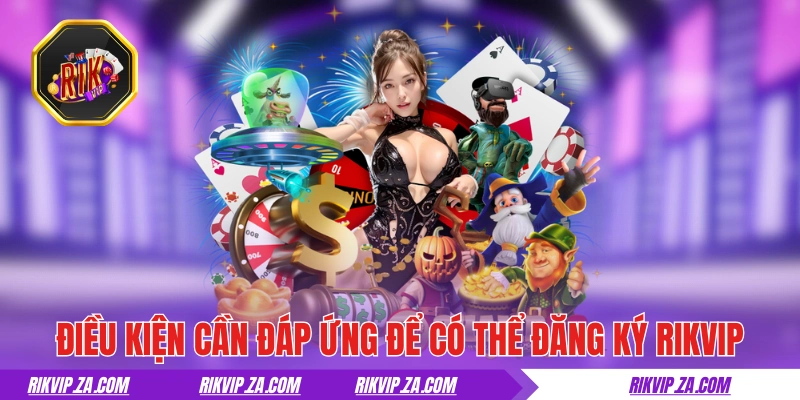 Đăng ký RIKVIP - Hướng Dẫn Thực Hiện Chuẩn Trong Chỉ 5 Phút 1 Điều kiện cần đáp ứng để có thể đăng ký RIKVIP